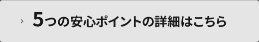 5つの安心ポイントの詳細はこちら